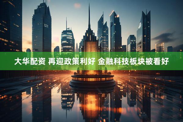 大华配资 再迎政策利好 金融科技板块被看好