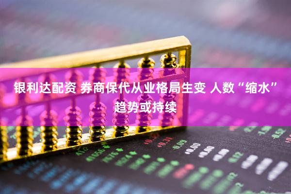 银利达配资 券商保代从业格局生变 人数“缩水”趋势或持续