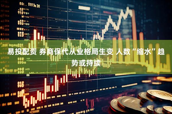 易投配资 券商保代从业格局生变 人数“缩水”趋势或持续