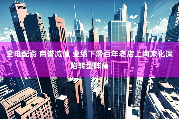 全电配资 商誉减值 业绩下滑百年老店上海家化深陷转型阵痛