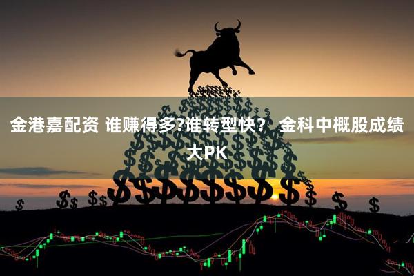 金港嘉配资 谁赚得多?谁转型快？ 金科中概股成绩大PK