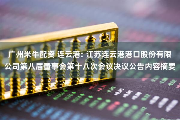 广州米牛配资 连云港: 江苏连云港港口股份有限公司第八届董事会第十八次会议决议公告内容摘要