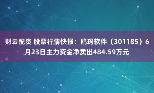 财云配资 股票行情快报：鸥玛软件（301185）6月23日主力资金净卖出484.59万元