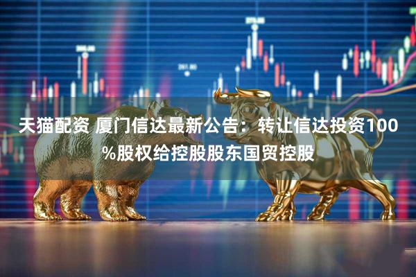 天猫配资 厦门信达最新公告：转让信达投资100%股权给控股股东国贸控股