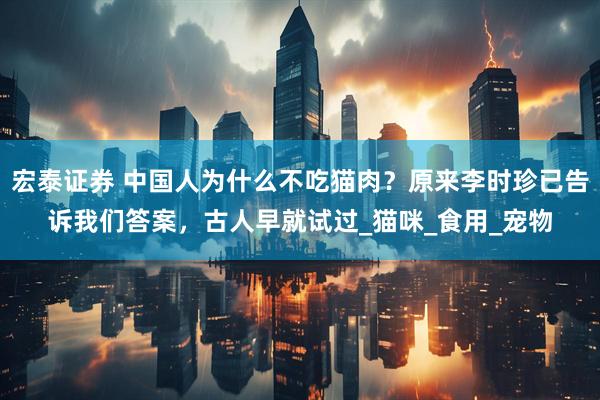 宏泰证券 中国人为什么不吃猫肉？原来李时珍已告诉我们答案，古人早就试过_猫咪_食用_宠物