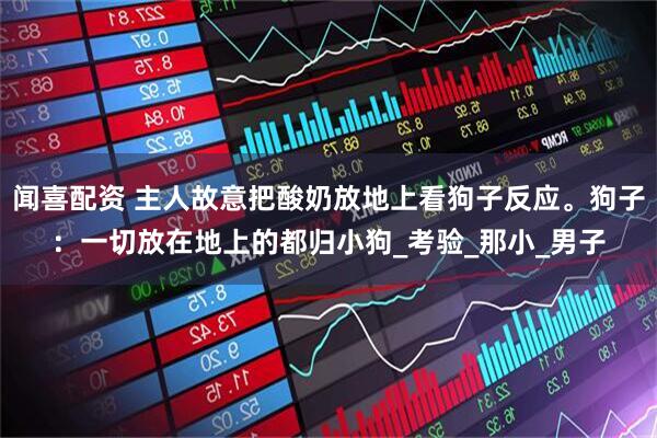 闻喜配资 主人故意把酸奶放地上看狗子反应。狗子：一切放在地上的都归小狗_考验_那小_男子