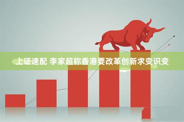 上证速配 李家超称香港要改革创新求变识变