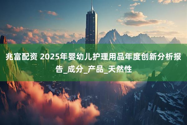 兆富配资 2025年婴幼儿护理用品年度创新分析报告_成分_产品_天然性