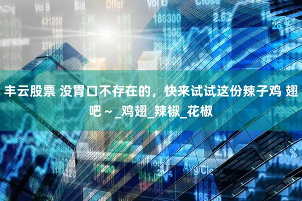 丰云股票 没胃口不存在的，快来试试这份辣子鸡 翅吧～_鸡翅_辣椒_花椒