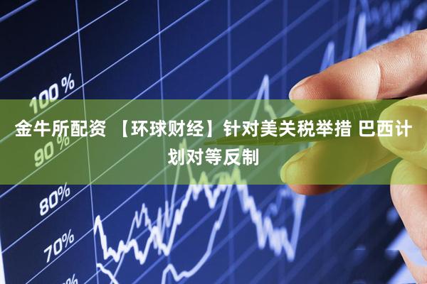 金牛所配资 【环球财经】针对美关税举措 巴西计划对等反制
