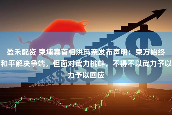 盈禾配资 柬埔寨首相洪玛奈发布声明：柬方始终坚持和平解决争端，但面对武力挑衅，不得不以武力予以回应