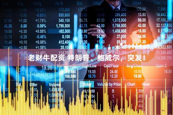 老财牛配资 特朗普、鲍威尔，突发！