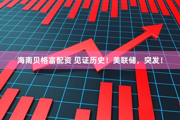 海南贝格富配资 见证历史！美联储，突发！