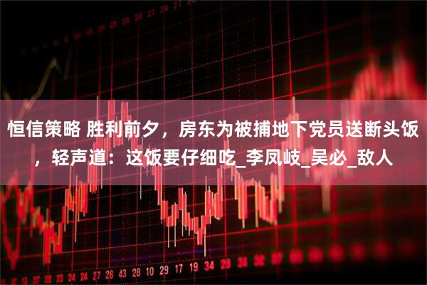 恒信策略 胜利前夕，房东为被捕地下党员送断头饭，轻声道：这饭要仔细吃_李凤岐_吴必_敌人