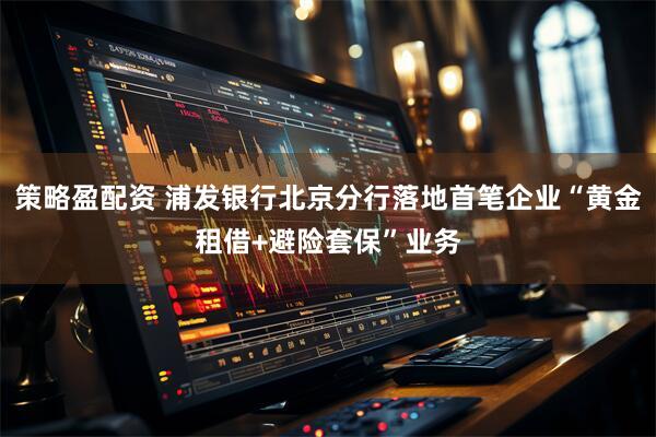 策略盈配资 浦发银行北京分行落地首笔企业“黄金租借+避险套保”业务