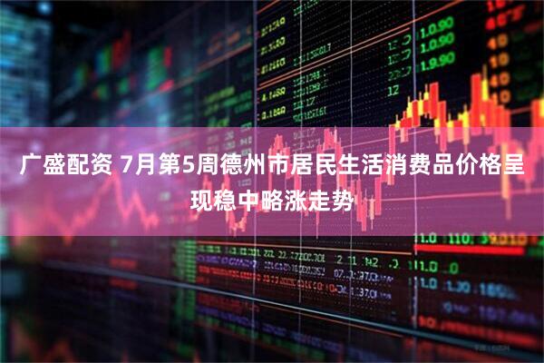广盛配资 7月第5周德州市居民生活消费品价格呈现稳中略涨走势
