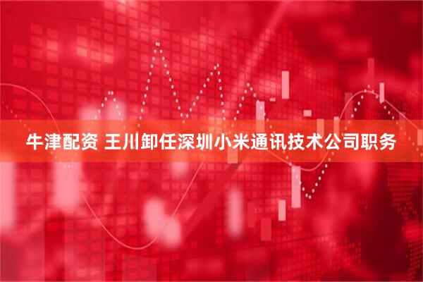 牛津配资 王川卸任深圳小米通讯技术公司职务