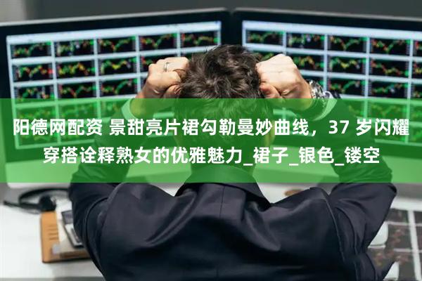 阳德网配资 景甜亮片裙勾勒曼妙曲线，37 岁闪耀穿搭诠释熟女的优雅魅力_裙子_银色_镂空