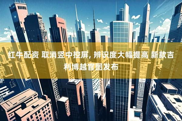 红牛配资 取消竖中控屏, 辨识度大幅提高 新款吉利博越官图发布
