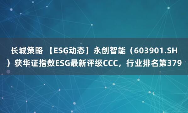 长城策略 【ESG动态】永创智能(603901.SH)获华证指数ESG最新评级CCC,行业排名第379