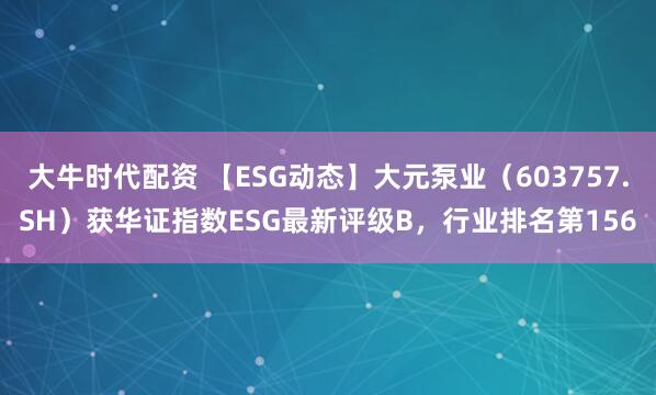 大牛时代配资 【ESG动态】大元泵业(603757.SH)获华证指数ESG最新评级B,行业排名第156