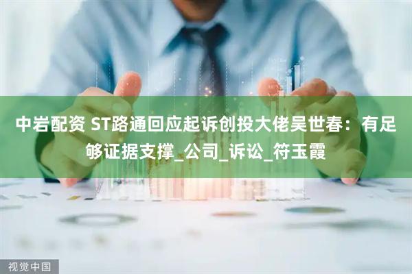 中岩配资 ST路通回应起诉创投大佬吴世春：有足够证据支撑_公司_诉讼_符玉霞