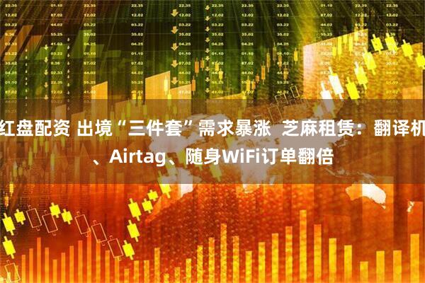 红盘配资 出境“三件套”需求暴涨  芝麻租赁：翻译机、Airtag、随身WiFi订单翻倍