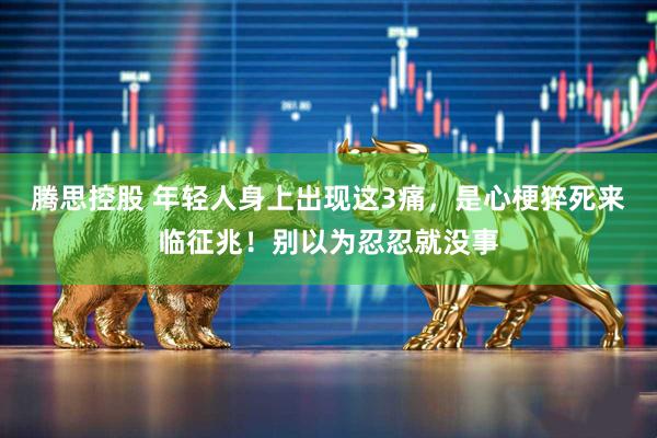 腾思控股 年轻人身上出现这3痛，是心梗猝死来临征兆！别以为忍忍就没事