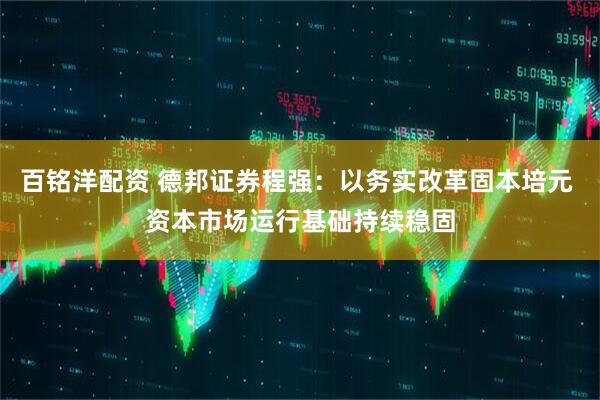 百铭洋配资 德邦证券程强：以务实改革固本培元 资本市场运行基础持续稳固