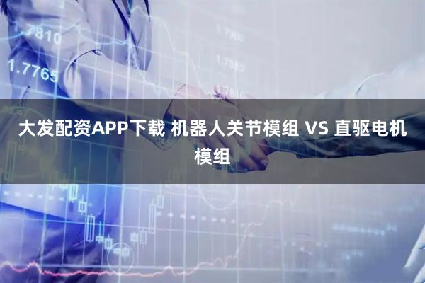 大发配资APP下载 机器人关节模组 VS 直驱电机模组