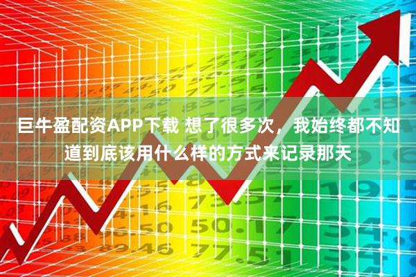 巨牛盈配资APP下载 想了很多次，我始终都不知道到底该用什么样的方式来记录那天