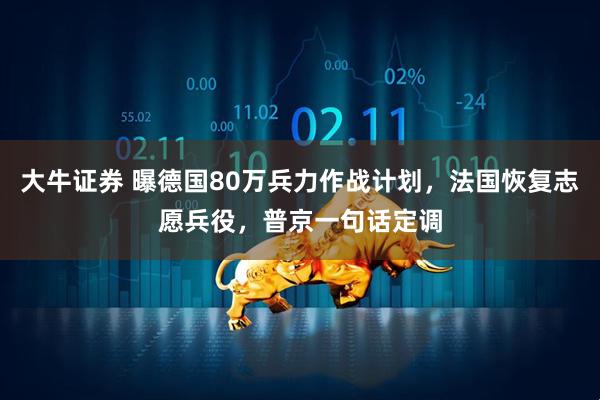 大牛证券 曝德国80万兵力作战计划，法国恢复志愿兵役，普京一句话定调