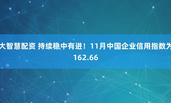 大智慧配资 持续稳中有进！11月中国企业信用指数为162.66