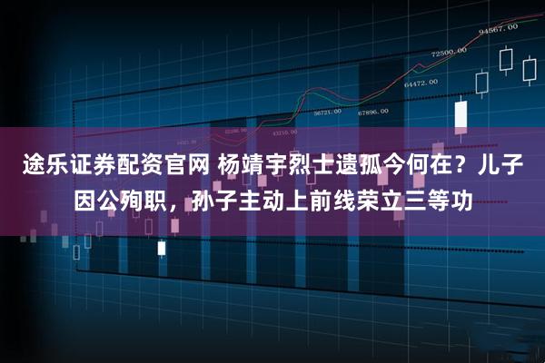 途乐证券配资官网 杨靖宇烈士遗孤今何在？儿子因公殉职，孙子主动上前线荣立三等功