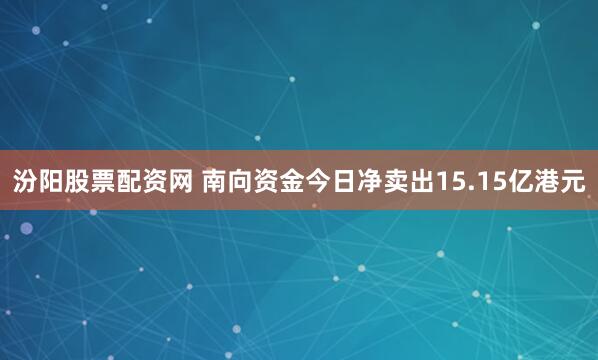 汾阳股票配资网 南向资金今日净卖出15.15亿港元