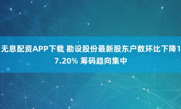 无息配资APP下载 勘设股份最新股东户数环比下降17.20% 筹码趋向集中