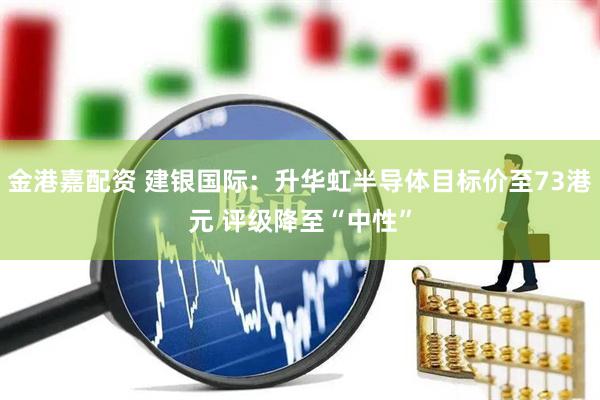 金港嘉配资 建银国际：升华虹半导体目标价至73港元 评级降至“中性”
