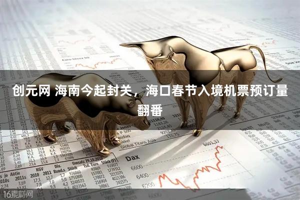 创元网 海南今起封关，海口春节入境机票预订量翻番